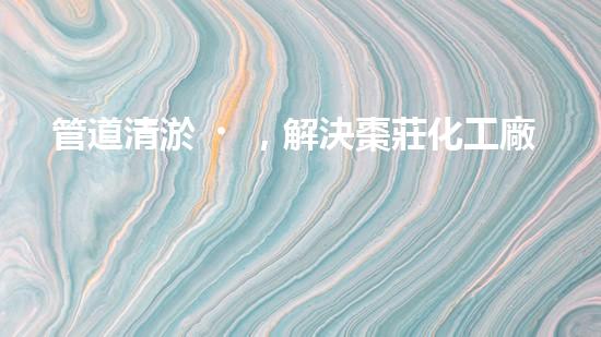 管道清淤，解決棗莊化工廠困擾！